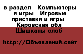  в раздел : Компьютеры и игры » Игровые приставки и игры . Кировская обл.,Шишканы слоб.